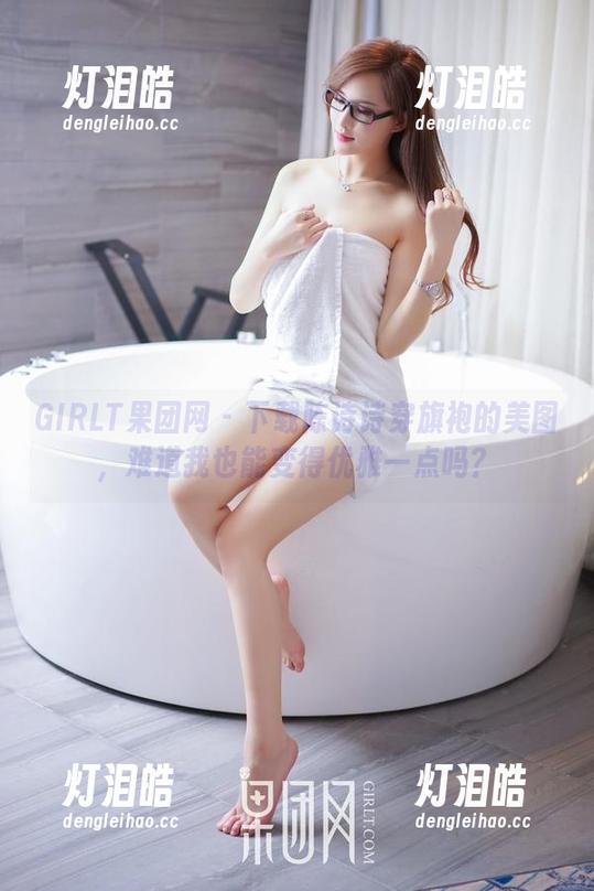 GIRLT果团网-陈诗诗 GIRLT果团网 - 下载陈诗诗穿旗袍的美图,难道我也能变得优雅一点吗?